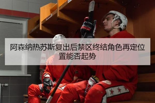 阿森纳热苏斯复出后禁区终结角色再定位置能否起势