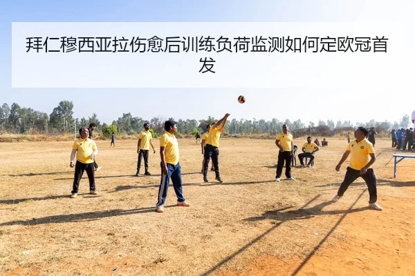 拜仁穆西亚拉伤愈后训练负荷监测如何定欧冠首发