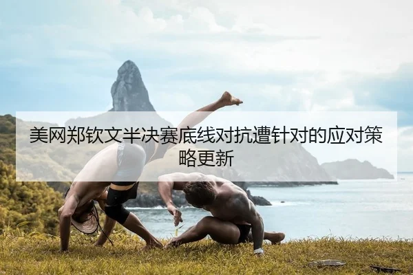 美网郑钦文半决赛底线对抗遭针对的应对策略更新